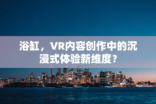 浴缸，VR内容创作中的沉浸式体验新维度？