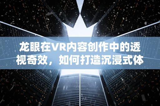 龙眼在VR内容创作中的透视奇效，如何打造沉浸式体验的第三只眼？