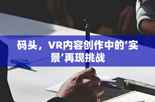 码头，VR内容创作中的‘实景’再现挑战