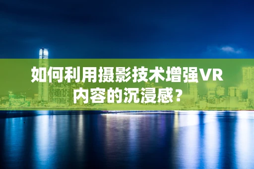 如何利用摄影技术增强VR内容的沉浸感？