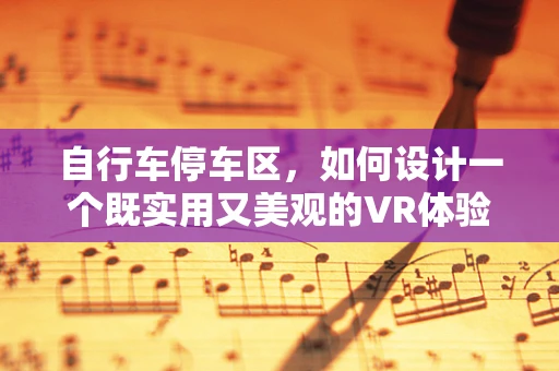 自行车停车区，如何设计一个既实用又美观的VR体验？