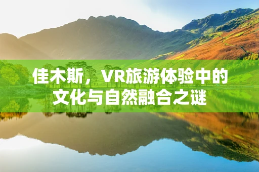 佳木斯，VR旅游体验中的文化与自然融合之谜