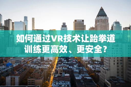 如何通过VR技术让跆拳道训练更高效、更安全？