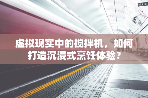 虚拟现实中的搅拌机，如何打造沉浸式烹饪体验？