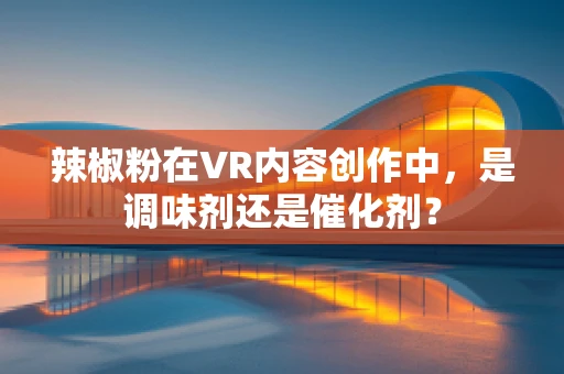 辣椒粉在VR内容创作中，是调味剂还是催化剂？