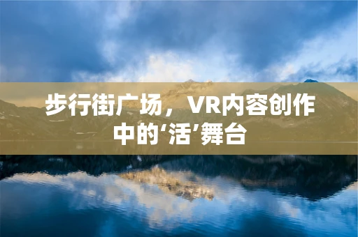 步行街广场，VR内容创作中的‘活’舞台