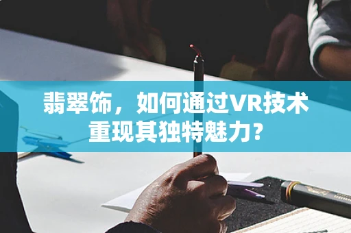 翡翠饰，如何通过VR技术重现其独特魅力？