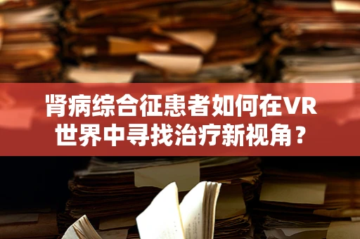 肾病综合征患者如何在VR世界中寻找治疗新视角？