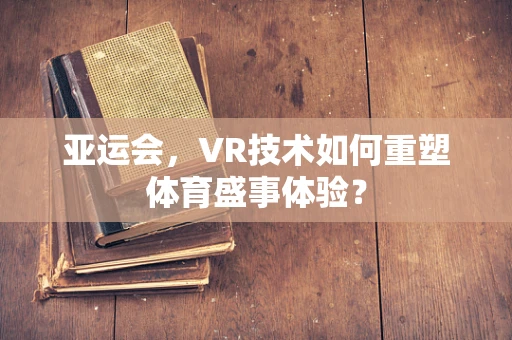 亚运会，VR技术如何重塑体育盛事体验？