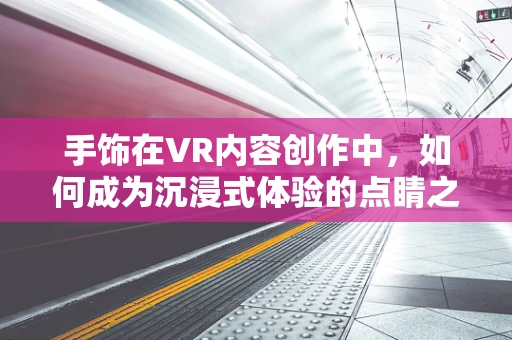 手饰在VR内容创作中，如何成为沉浸式体验的点睛之笔？