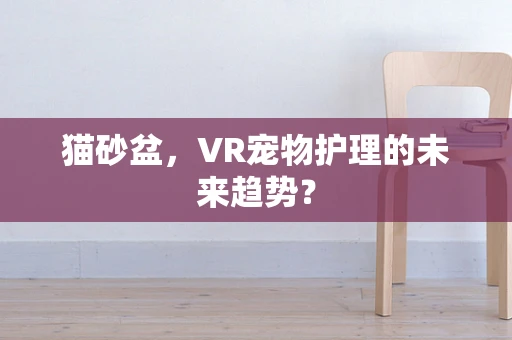 猫砂盆，VR宠物护理的未来趋势？