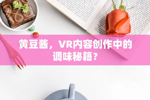 黄豆酱，VR内容创作中的调味秘籍？