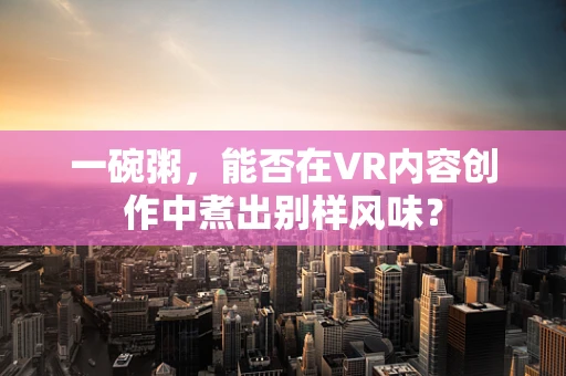 一碗粥，能否在VR内容创作中煮出别样风味？