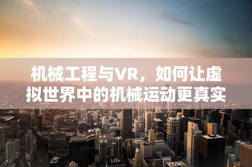 机械工程与VR，如何让虚拟世界中的机械运动更真实？