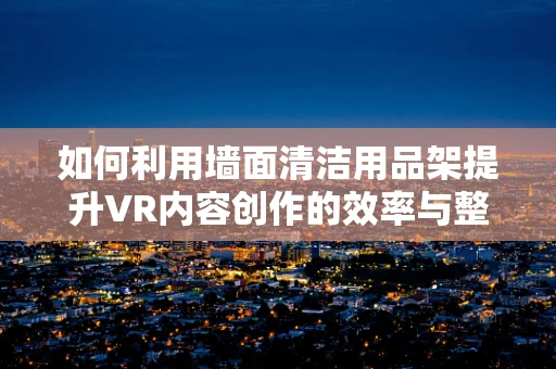 如何利用墙面清洁用品架提升VR内容创作的效率与整洁度？