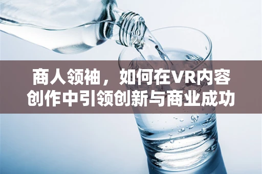 商人领袖，如何在VR内容创作中引领创新与商业成功？