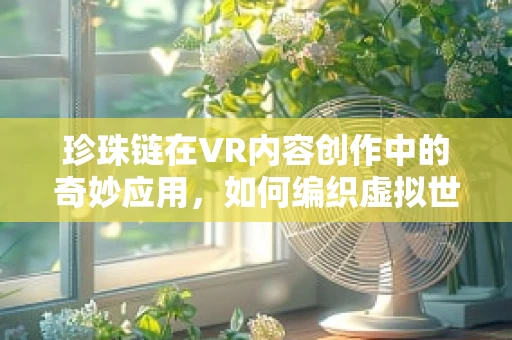 珍珠链在VR内容创作中的奇妙应用，如何编织虚拟世界的璀璨纽带？