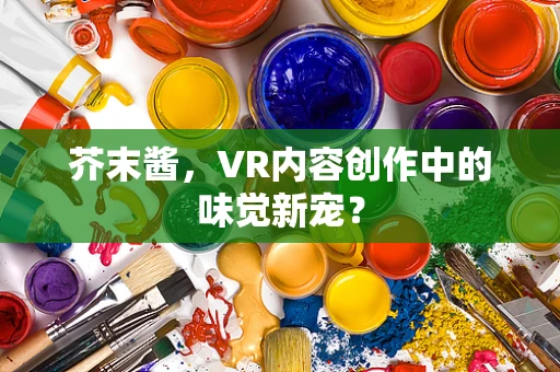 芥末酱，VR内容创作中的味觉新宠？