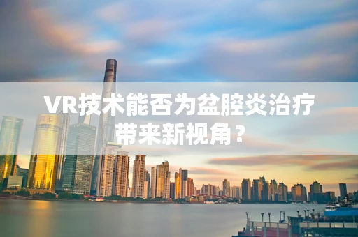 VR技术能否为盆腔炎治疗带来新视角？