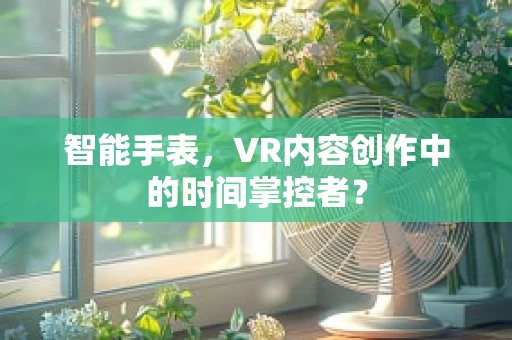 智能手表，VR内容创作中的时间掌控者？