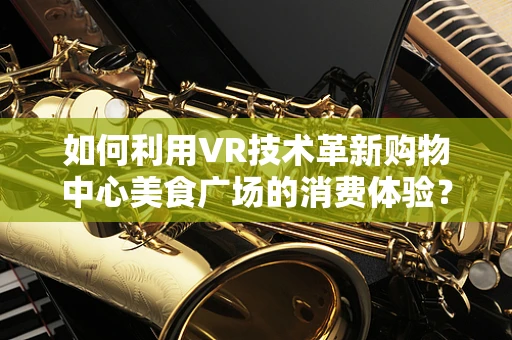 如何利用VR技术革新购物中心美食广场的消费体验？