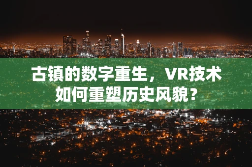 古镇的数字重生，VR技术如何重塑历史风貌？