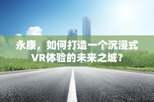 永康，如何打造一个沉浸式VR体验的未来之城？