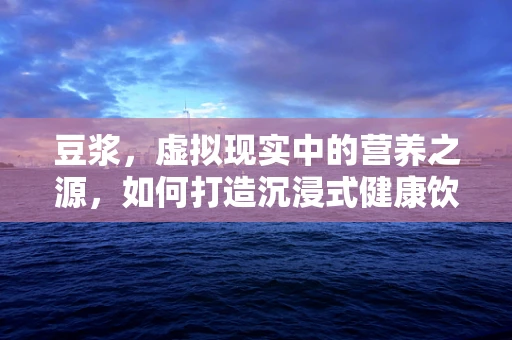 豆浆，虚拟现实中的营养之源，如何打造沉浸式健康饮品体验？