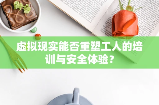 虚拟现实能否重塑工人的培训与安全体验？