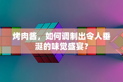 烤肉酱，如何调制出令人垂涎的味觉盛宴？