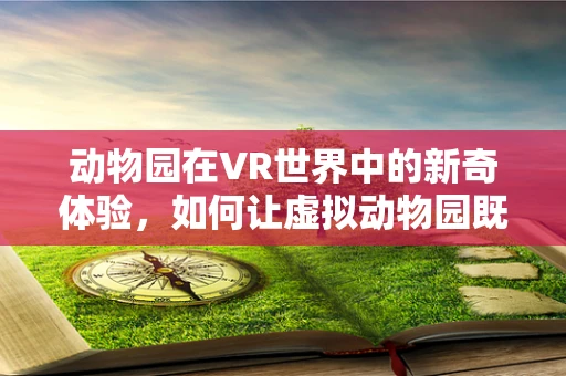 动物园在VR世界中的新奇体验，如何让虚拟动物园既真实又吸引人？