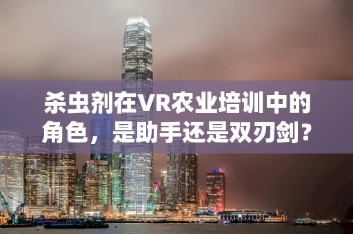 杀虫剂在VR农业培训中的角色，是助手还是双刃剑？