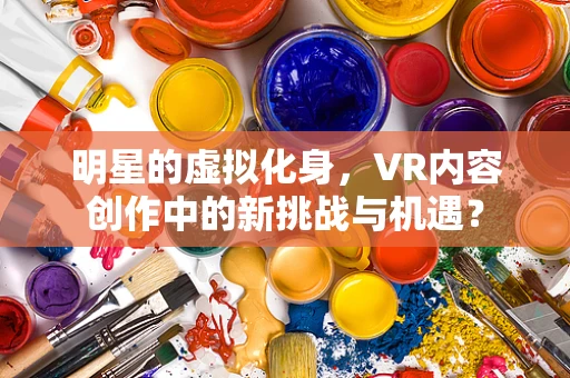 明星的虚拟化身，VR内容创作中的新挑战与机遇？