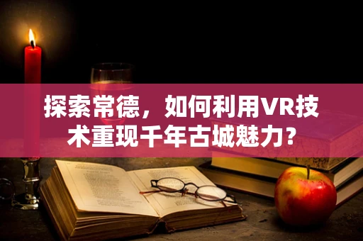 探索常德，如何利用VR技术重现千年古城魅力？