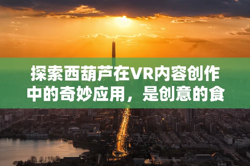 探索西葫芦在VR内容创作中的奇妙应用，是创意的食材还是互动的媒介？