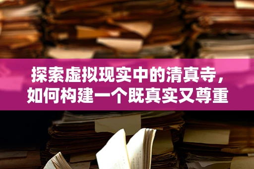 探索虚拟现实中的清真寺，如何构建一个既真实又尊重文化的VR空间？