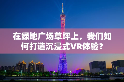 在绿地广场草坪上，我们如何打造沉浸式VR体验？