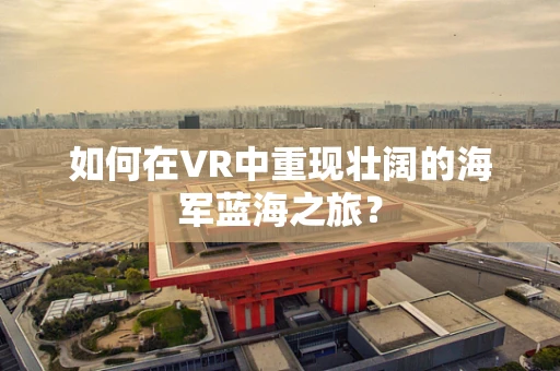 如何在VR中重现壮阔的海军蓝海之旅？