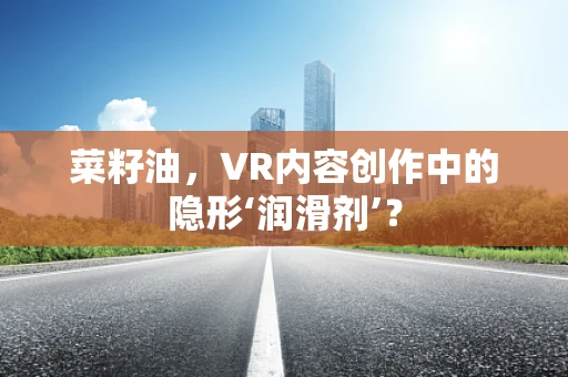 菜籽油，VR内容创作中的隐形‘润滑剂’？