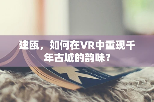 建瓯，如何在VR中重现千年古城的韵味？