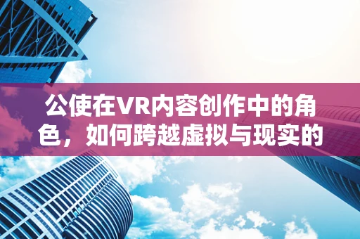 公使在VR内容创作中的角色，如何跨越虚拟与现实的桥梁？