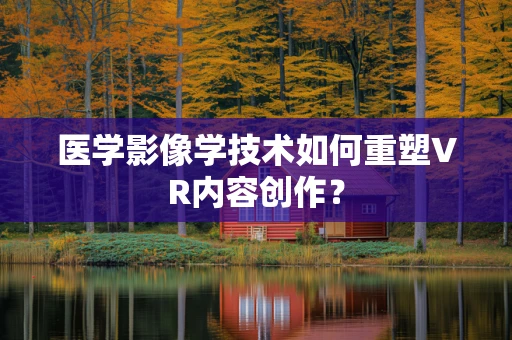 医学影像学技术如何重塑VR内容创作？