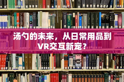 汤勺的未来，从日常用品到VR交互新宠？