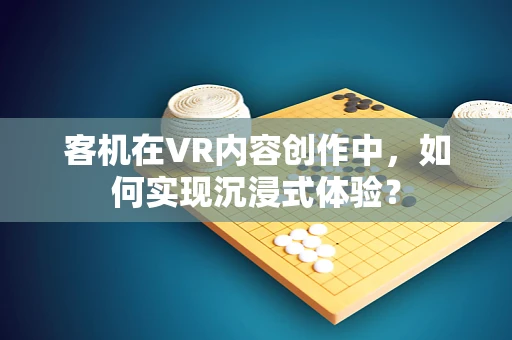 客机在VR内容创作中，如何实现沉浸式体验？