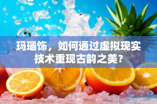 玛瑙饰，如何通过虚拟现实技术重现古韵之美？