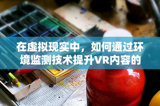 在虚拟现实中，如何通过环境监测技术提升VR内容的真实感与安全性？