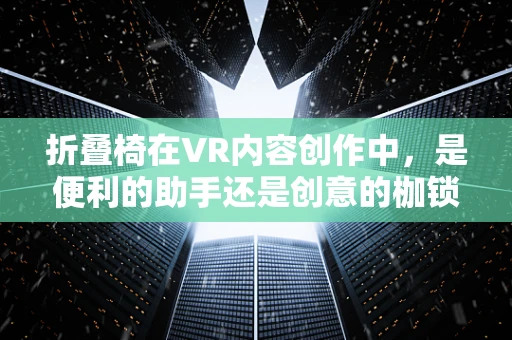 折叠椅在VR内容创作中，是便利的助手还是创意的枷锁？