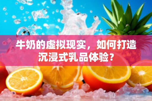 牛奶的虚拟现实，如何打造沉浸式乳品体验？