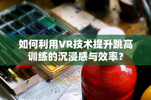 如何利用VR技术提升跳高训练的沉浸感与效率？