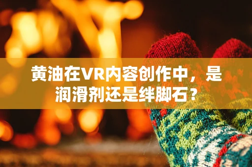 黄油在VR内容创作中，是润滑剂还是绊脚石？